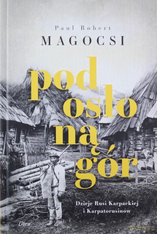 Pod osłoną gór. Dzieje Rusi Karpackiej i Karpatorusinów - Paul Robert Magocsi [KSIĄŻKA]