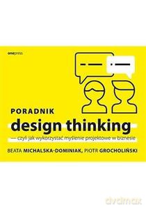 Poradnik design thinking, czyli jak wykorzystać myślenie projektowe w biznesie - Beata Michalska-Dominiak, Piotr Grocholiński [KSIĄŻKA]