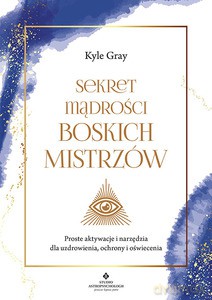 Sekret mądrości Boskich Mistrzów. Proste aktywacje i narzędzia dla uzdrowienia, ochrony i oświecenia - Kyle Gray [KSIĄŻKA]