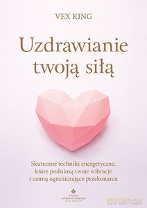 Uzdrawianie twoją siłą. Skuteczne techniki energetyczne, które podniosą twoje wibracje i usuną ograniczające przekonania - Vex King [KSIĄŻKA]