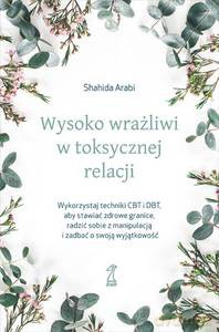 Wysoko wrażliwi w toksycznej relacji. Wykorzystaj techniki CBT i DBT, aby stawiać granice, radzić sobie z manipulacją i zadbać o swoją wyjątkowość - Shahida Arabi [KSIĄŻKA]
