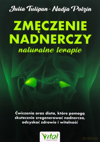 Zmęczenie nadnerczy. Naturalne terapie. Ćwiczenia oraz dieta, które pomogą ci skutecznie zregenerować nadnercza, odzyskać zdrowie i witalność - Tulipan Julia, Polzin Nadja [KSIĄŻKA]