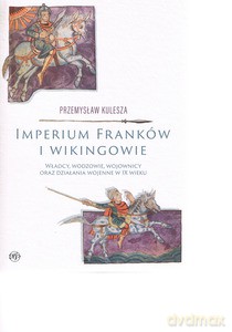 Imperium Franków i wikingowie. Władcy, wodzowie, wojownicy oraz działania wojenne w IX wieku - Przemysław Kulesza [KSIĄŻKA]
