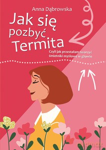 Jak się pozbyć Termita. Czyli jak przestałam tworzyć śmietniki myślowe w głowie - Anna Dąbrowska [KSIĄŻKA]