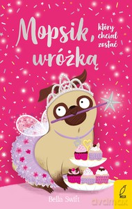 Mopsik, który chciał zostać wróżką. (Tom 7) - Bella Swift [KSIĄŻKA]