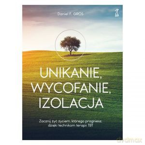 UNIKANIE, WYCOFANIE, IZOLACJA Zacznij żyć życiem, którego pragniesz, dzięki technikom terapii TBT - Daniel F. Gros [KSIĄŻKA]
