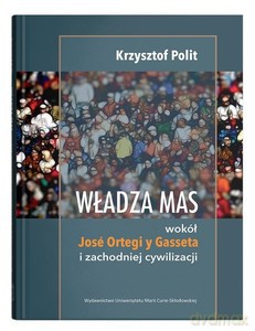 Władza mas: wokół Jose Ortegi y Gasseta i zachodniej cywilizacji - Krzysztof Polit [KSIĄŻKA]
