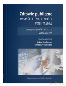 Zdrowie publiczne w myśli i działalności politycznej - Łukasz Lewkowicz, Anna Szwed-Walczak [KSIĄŻKA]