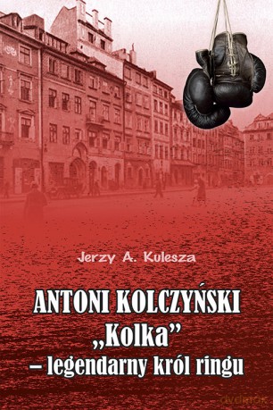Antoni Kolczyński Kolka - legendarny król ringu - Jerzy Kulesza [KSIĄŻKA]