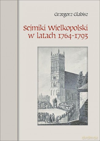 Sejmiki Wielkopolski w latach 1764-1793 - Grzegorz Glabisz [KSIĄŻKA]
