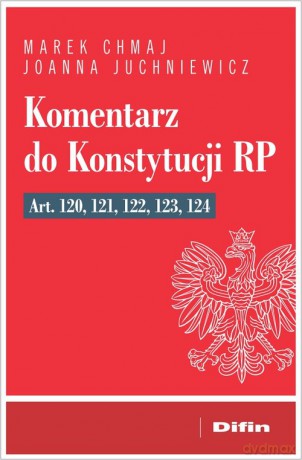 Komentarz do Konstytucji RP art. 120, 121, 122, 123, 124 - Marek Chmaj, Joanna Juchniewicz [KSIĄŻKA]