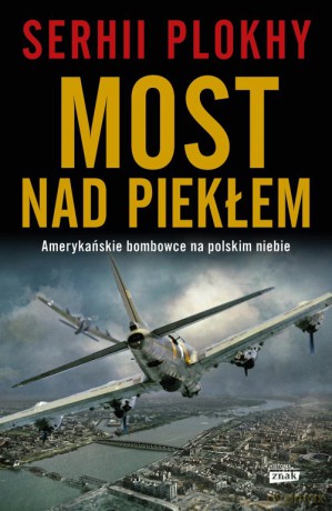 Most nad piekłem Amerykańskie bombowce na polskim niebie - Serhii Plokhy [KSIĄŻKA]