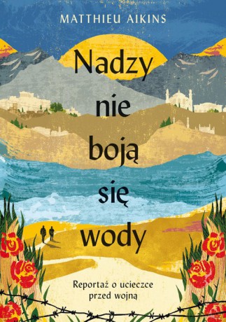Nadzy nie boją się wody. Reportaż o ucieczce przed wojną - Matthieu Aikins [KSIĄŻKA]