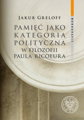 Pamięć jako kategoria polityczna w filozofii Paula Ricoeura - Jakub Greloff [KSIĄŻKA]