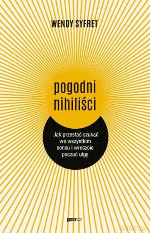 Pogodni nihiliści Jak przestać szukać we wszystkim sensu i wreszcie poczuć ulgę - Wendy Syfret [KSIĄŻKA]
