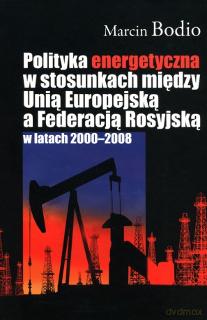 Polityka energetyczna w stosunkach między Unią Europejską a Federacją Rosyjską w latach 2000-2008 - Marcin Bodio [KSIĄŻKA]