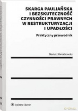 Skarga pauliańska i bezskuteczność czynności prawnych w restrukturyzacji i upadłości Praktyczny przewodnik - Dariusz Kwiatkowski [KSIĄŻKA]