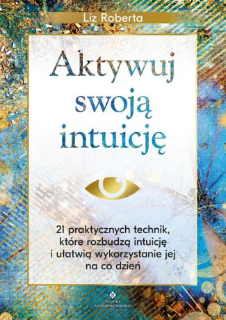 Aktywuj swoją intuicję. 21 praktycznych technik, które rozbudzą intuicję i ułatwią wykorzystanie jej na co dzień - Liz Roberta [KSIĄŻKA]