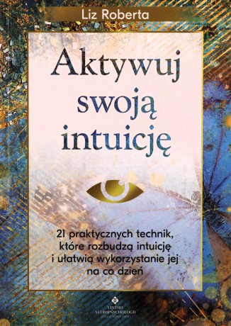Aktywuj swoją intuicję. 21 praktycznych technik, które rozbudzą intuicję i ułatwią wykorzystanie jej na co dzień - Liz Roberta [KSIĄŻKA]