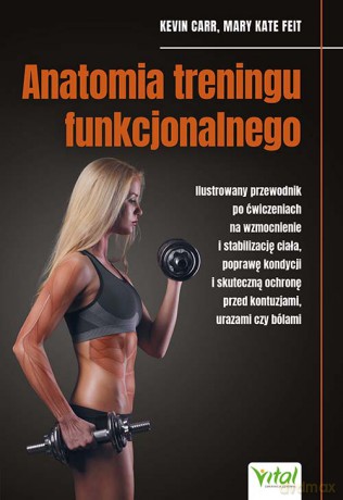 Anatomia treningu funkcjonalnego. Ilustrowany przewodnik po ćwiczeniach na wzmocnienie i stabilizację ciała, poprawę kondycji i skuteczną ochronę przed kontuzjami, urazami czy bólami - Kevin Carr, Mary Kate Feit [KSIĄŻKA]