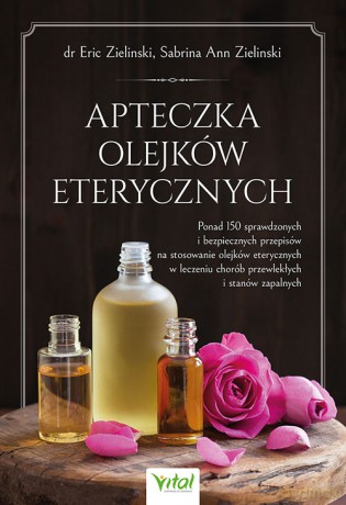 Apteczka olejków eterycznych. Ponad 150 sprawdzonych i bezpiecznych przepisów na stosowanie olejków eterycznych w leczeniu chorób przewlekłych i stanów zapalnych - Eric Zielinski, Sabrina Ann Zielinski [KSIĄŻKA]