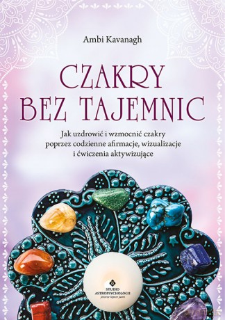Czakry bez tajemnic. Jak uzdrowić i wzmocnić czakry poprzez codzienne afirmacje, wizualizacje i ćwiczenia aktywizujące - Ambi Kavanagh [KSIĄŻKA]