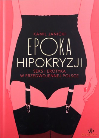 Epoka hipokryzji. Seks i erotyka w przedwojennej Polsce - Kamil Janicki [KSIĄŻKA]