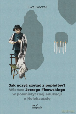 Jak uczyć czytać z popiołów Wiersze Jerzego Ficowskiego w polonistycznej edukacji o Holokauście - Ewa Goczał [KSIĄŻKA]