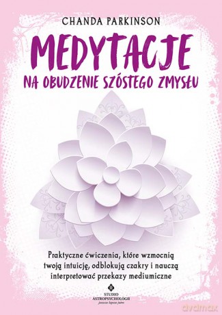 Medytacje na obudzenie szóstego zmysłu. Praktyczne ćwiczenia, które wzmocnią twoją intuicję, odblokują czakry i nauczą interpretować przekazy mediumiczne - Chanda Parkinson [KSIĄŻKA]