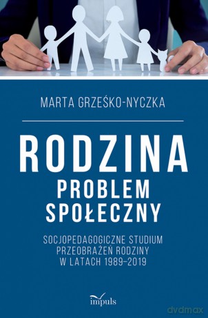 Rodzina problem społeczny Socjopedagogiczne studium przeobrażeń rodziny w latach 1989-2019 - Marta Grześko-Nyczka [KSIĄŻKA]