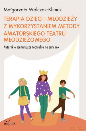 Terapia dzieci i młodzieży z wykorzystaniem metody amatorskiego teatru młodzieżowego Autorskie scenariusze teatralne na cały rok - Małgorzata Walczak-Klimek [KSIĄŻKA]