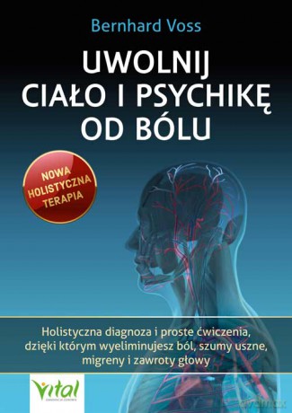 Uwolnij ciało i psychikę od bólu. Holistyczna diagnoza i proste ćwiczenia, dzięki którym wyeliminujesz ból, szumy uszne, migreny i zawroty głowy - Bernhard Voss [KSIĄŻKA]