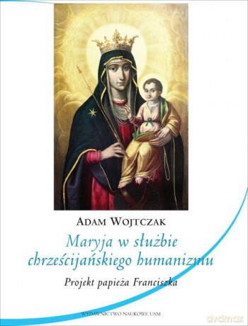 Maryja w służbie chrześcijańskiego humanizmu. Projekt papieża Franciszka - Adam Wojtczak [KSIĄŻKA]
