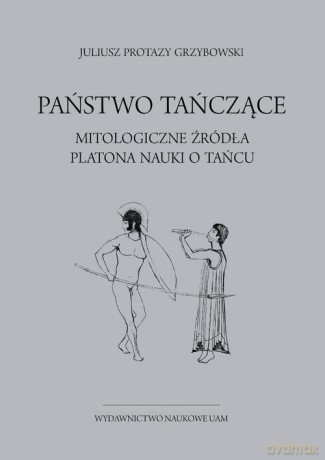 Państwo tańczące. Mitologiczne źródła Platona nauki o tańcu - Protazy Juliusz Grzybowski [KSIĄŻKA]
