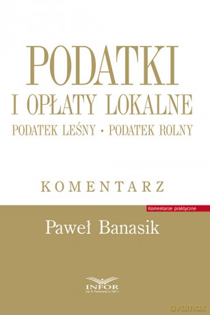 Podatki i opłaty lokalne.Podatek leśny.Podatek rolny.Komentarz - Paweł Banasik [KSIĄŻKA]