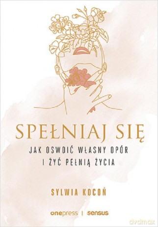 Spełniaj się. Jak oswoić własny opór i żyć pełnią życia - Sylwia Kocoń [KSIĄŻKA]