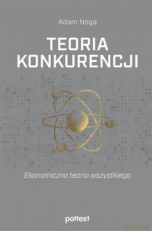 Teoria konkurencji. Ekonomiczna teoria wszystkiego - Adam Noga [KSIĄŻKA]