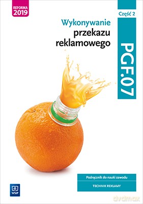 Wykonywanie przekazu reklamowego Kwalifikacja PGF. 07 Część 2 Podręcznik do nauki zawodu technik reklamy [KSIĄŻKA]