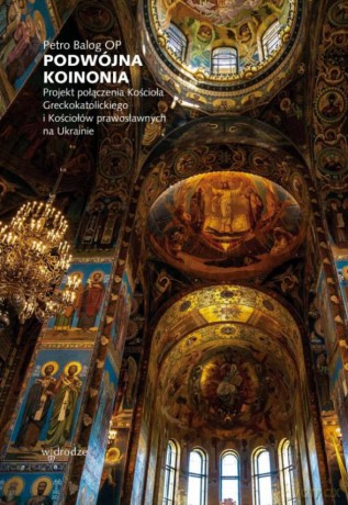 Podwójna koinonia. Projekt połączenia Kościoła greckokatolickiego i Kościołów prawosławnych na Ukrainie - Petro Balog OP [KSIĄŻKA]