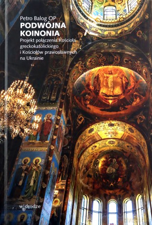 Podwójna koinonia. Projekt połączenia Kościoła greckokatolickiego i Kościołów prawosławnych na Ukrainie - Petro Balog OP [KSIĄŻKA]
