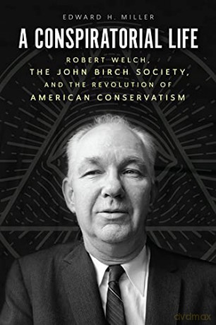 A Conspiratorial Life: Robert Welch, the John Birch Society, and the Revolution of American Conservatism - Edward H Miller [KSIĄŻKA]