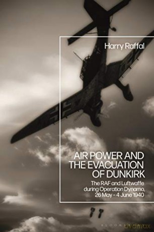 Air Power and the Evacuation of Dunkirk: The RAF and Luftwaffe during Operation Dynamo, 26 May - 4 June 1940 - Harry Raffal [KSIĄŻKA]