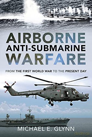 Airborne Anti-Submarine Warfare: From the First World War to the Present Day - Michael E. Glynn [KSIĄŻKA]