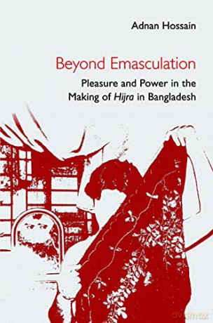 Beyond Emasculation: Pleasure and Power in the Making of hijra in Bangladesh - Adnan Hossain [KSIĄŻKA]