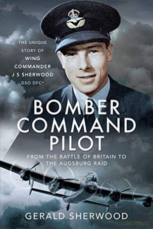 Bomber Command Pilot: From the Battle of Britain to the Augsburg Raid: The Unique Story of Wing Commander J S Sherwood DSO, DFC* - Gerald Sherwood [KSIĄŻKA]