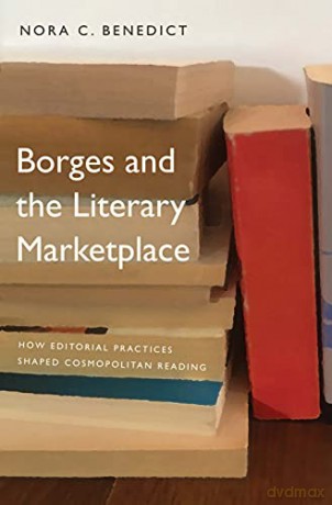 Borges and the Literary Marketplace: How Editorial Practices Shaped Cosmopolitan Reading - Nora C. Benedict [KSIĄŻKA]