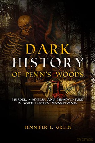 Dark History of Penn's Woods: Murder, Madness, and Misadventure in Southeastern Pennsylvania [KSIĄŻKA]