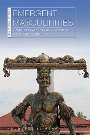 Emergent Masculinities: Gendered Power and Social Change in the Biafran Atlantic Age (New African Histories) - Ndubueze L. Mbah [KSIĄŻKA]
