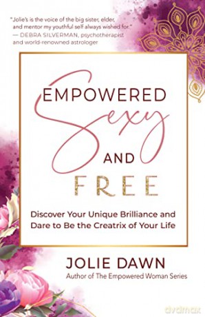 Empowered, Sexy, and Free: Discover Your Unique Brilliance and Dare to Be the Creatrix of Your Life - Jolie Dawn [KSIĄŻKA]