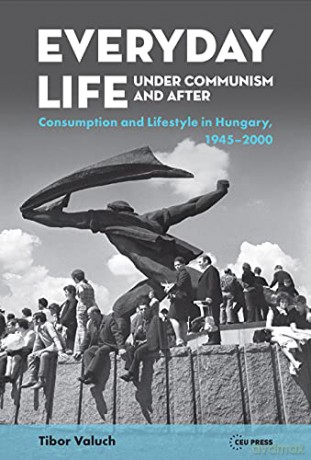 Everyday Life Under Communism and After: Lifestyle and Consumption in Hungary, 1945-2000 - Tibor Valuch [KSIĄŻKA]